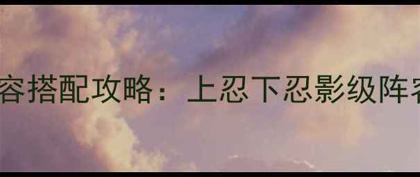 图片 火影忍者OL最新阵容搭配攻略：上忍下忍影级阵容推荐与输出循环2