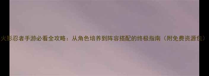 图片 火影忍者手游必看全攻略：从角色培养到阵容搭配的终极指南（附免费资源包）