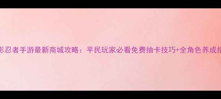 图片 火影忍者手游最新商城攻略：平民玩家必看免费抽卡技巧+全角色养成指南