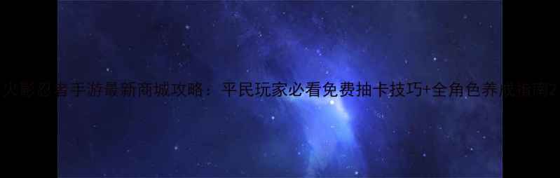 图片 火影忍者手游最新商城攻略：平民玩家必看免费抽卡技巧+全角色养成指南2