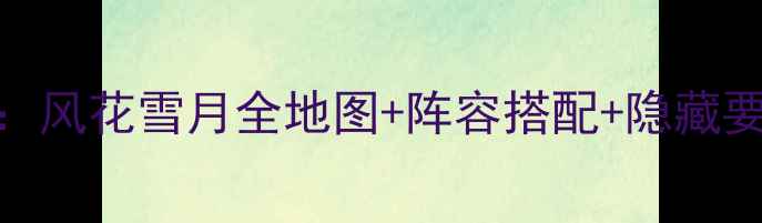 图片 火焰纹章：风花雪月全地图+阵容搭配+隐藏要素最新全