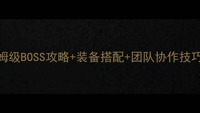 图片 灰烬之主通关全：保姆级BOSS攻略+装备搭配+团队协作技巧（附高清技能图解）