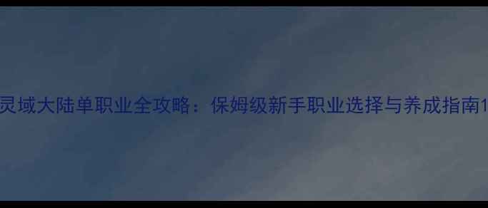 图片 灵域大陆单职业全攻略：保姆级新手职业选择与养成指南1
