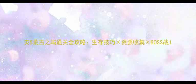 图片 灾5荒古之屿通关全攻略：生存技巧×资源收集×BOSS战1