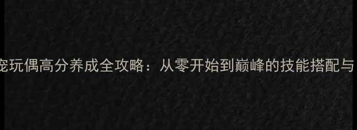图片 炫舞爱空间萌宠玩偶高分养成全攻略：从零开始到巅峰的技能搭配与日常任务技巧2