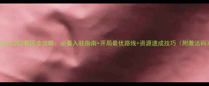 图片 热血三国3新区全攻略：必看入驻指南+开局最优路线+资源速成技巧（附激活码）