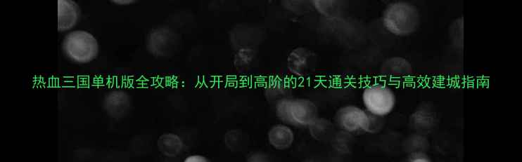 图片 热血三国单机版全攻略：从开局到高阶的21天通关技巧与高效建城指南