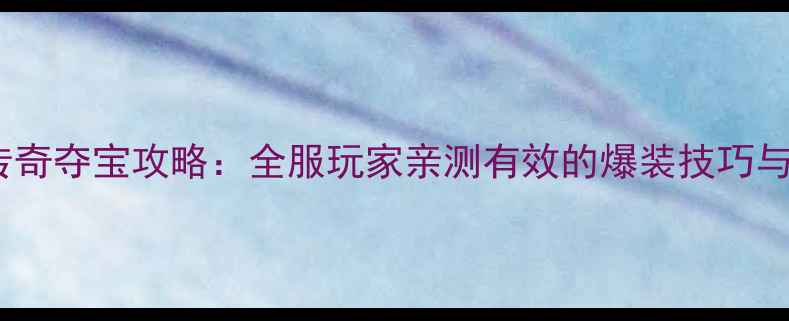 图片 热血传奇夺宝攻略：全服玩家亲测有效的爆装技巧与地图2