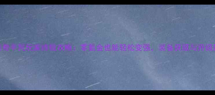 图片 热血传奇平民玩家终极攻略：零氪金也能轻松变强，装备获取与升级技巧全