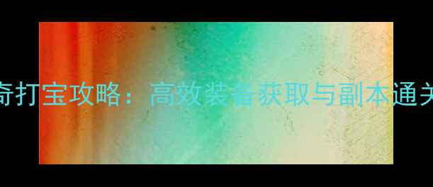 图片 热血传奇打宝攻略：高效装备获取与副本通关全指南