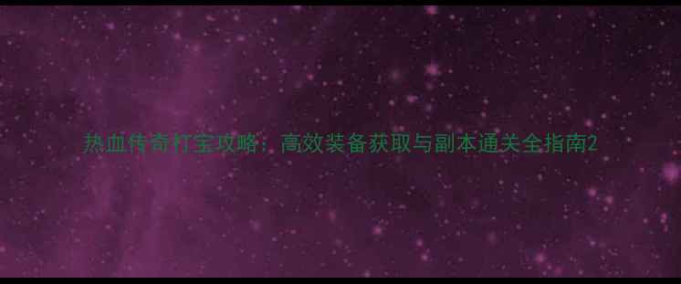 图片 热血传奇打宝攻略：高效装备获取与副本通关全指南2