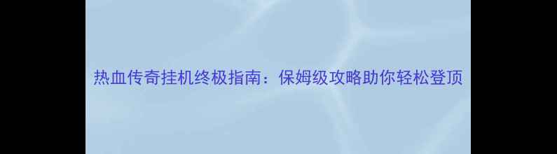 图片 热血传奇挂机终极指南：保姆级攻略助你轻松登顶