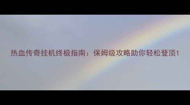 图片 热血传奇挂机终极指南：保姆级攻略助你轻松登顶1