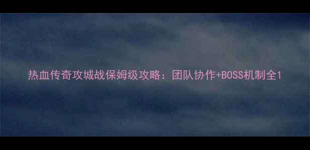 图片 热血传奇攻城战保姆级攻略：团队协作+BOSS机制全1