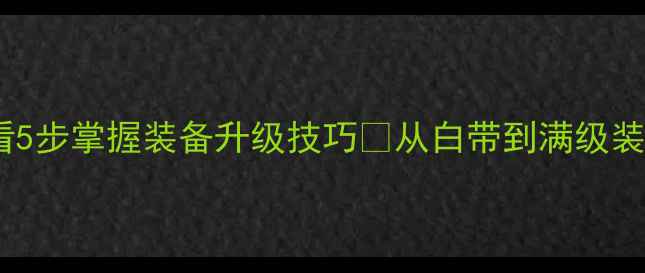 图片 热血传奇新手必看5步掌握装备升级技巧🔥从白带到满级装备搭配全攻略💎1