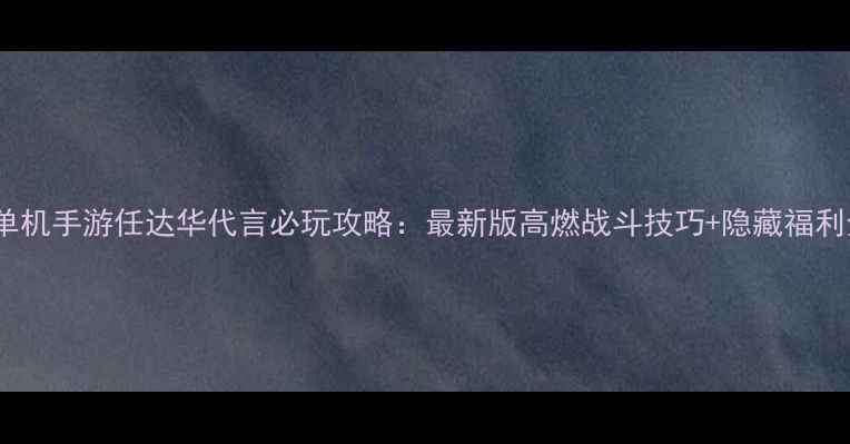 图片 热血单机手游任达华代言必玩攻略：最新版高燃战斗技巧+隐藏福利全！2