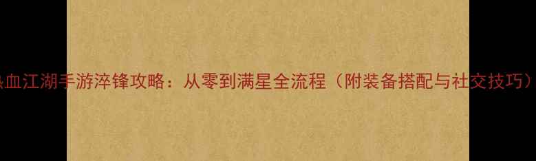 图片 热血江湖手游淬锋攻略：从零到满星全流程（附装备搭配与社交技巧）2