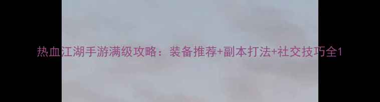 图片 热血江湖手游满级攻略：装备推荐+副本打法+社交技巧全1