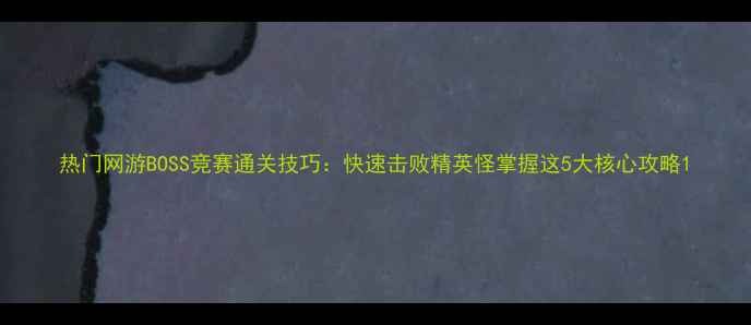 图片 热门网游BOSS竞赛通关技巧：快速击败精英怪掌握这5大核心攻略1