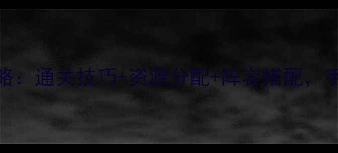 图片 热门英雄手游杀闯关全攻略：通关技巧+资源分配+阵容搭配，手把手教你从萌新变大神！