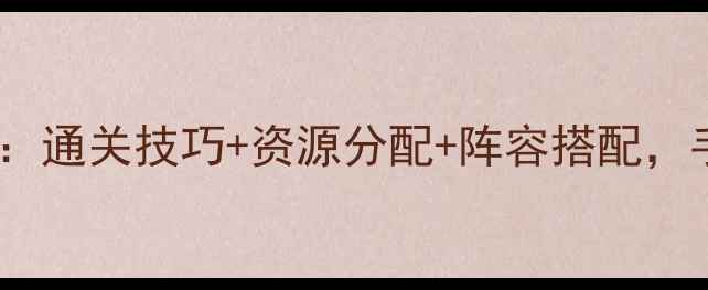 图片 热门英雄手游杀闯关全攻略：通关技巧+资源分配+阵容搭配，手把手教你从萌新变大神！1