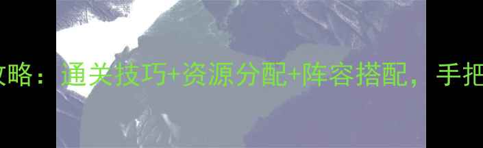 图片 热门英雄手游杀闯关全攻略：通关技巧+资源分配+阵容搭配，手把手教你从萌新变大神！2