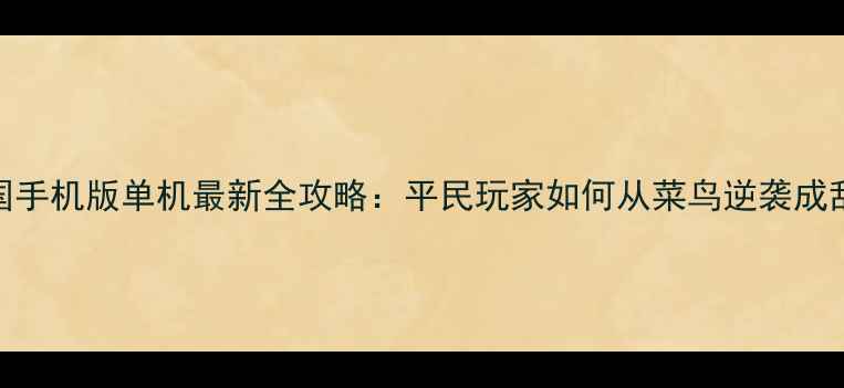 图片 烽火三国手机版单机最新全攻略：平民玩家如何从菜鸟逆袭成乱世枭雄
