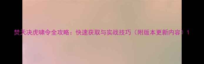 图片 焚天决虎啸令全攻略：快速获取与实战技巧（附版本更新内容）1