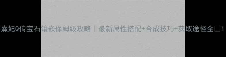 图片 熹妃Q传宝石镶嵌保姆级攻略｜最新属性搭配+合成技巧+获取途径全✨1