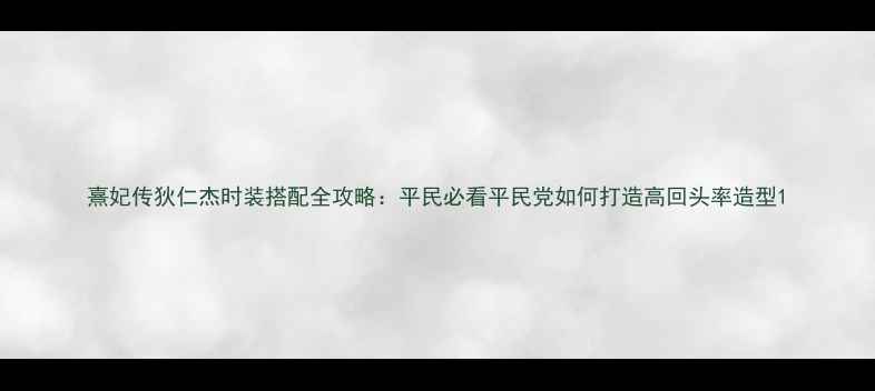 图片 熹妃传狄仁杰时装搭配全攻略：平民必看平民党如何打造高回头率造型1