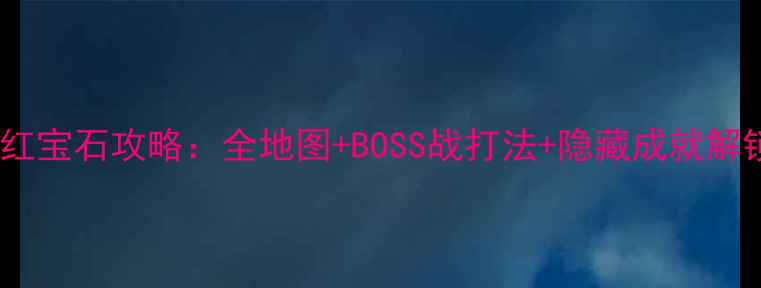 图片 燃烧的红宝石攻略：全地图+BOSS战打法+隐藏成就解锁指南1