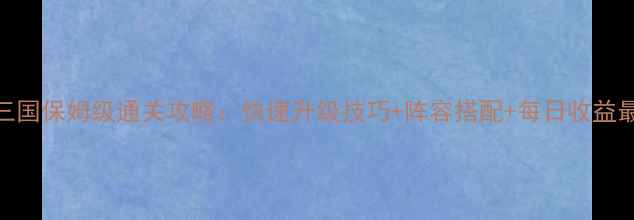 图片 爬塔三国保姆级通关攻略：快速升级技巧+阵容搭配+每日收益最大化