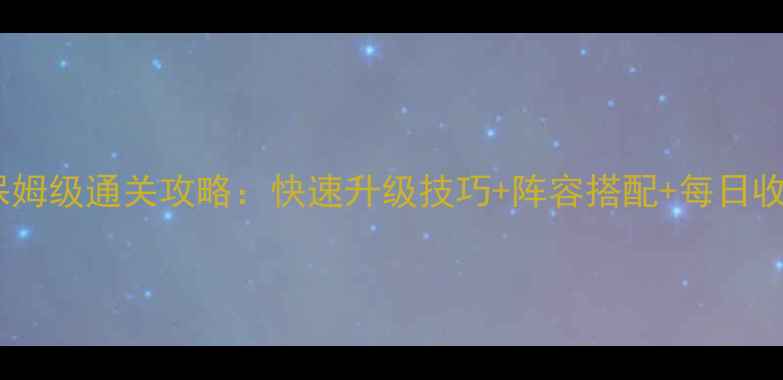 图片 爬塔三国保姆级通关攻略：快速升级技巧+阵容搭配+每日收益最大化1