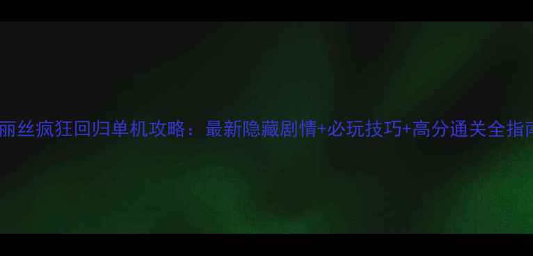 图片 爱丽丝疯狂回归单机攻略：最新隐藏剧情+必玩技巧+高分通关全指南2
