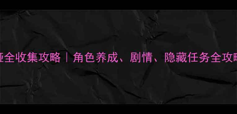 图片 爱养成3切茜娅全收集攻略｜角色养成、剧情、隐藏任务全攻略（最新版）2