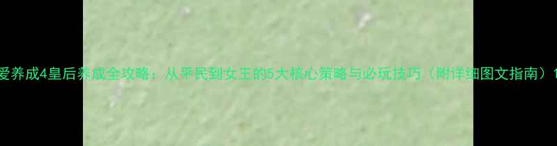 图片 爱养成4皇后养成全攻略：从平民到女王的5大核心策略与必玩技巧（附详细图文指南）1