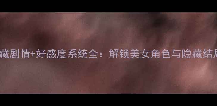 图片 爱情公寓5隐藏剧情+好感度系统全：解锁美女角色与隐藏结局的通关秘籍