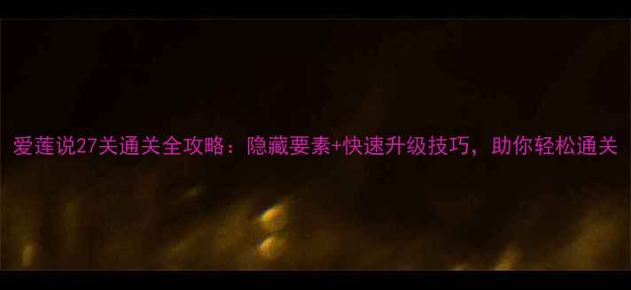 图片 爱莲说27关通关全攻略：隐藏要素+快速升级技巧，助你轻松通关