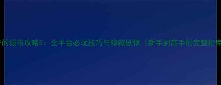 图片 爷爷的城市攻略5：全平台必玩技巧与隐藏剧情（新手到高手的完整指南）2