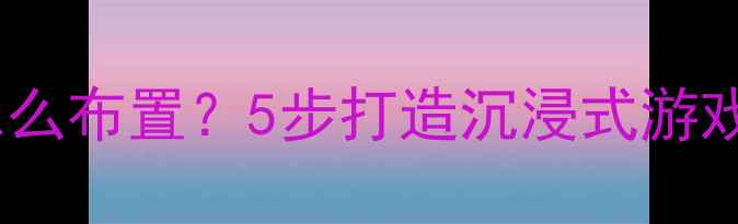 图片 爷爷的爱好房间怎么布置？5步打造沉浸式游戏场景+附详细图解