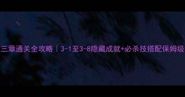 图片 特务A第三章通关全攻略｜3-1至3-8隐藏成就+必杀技搭配保姆级教程🔥1