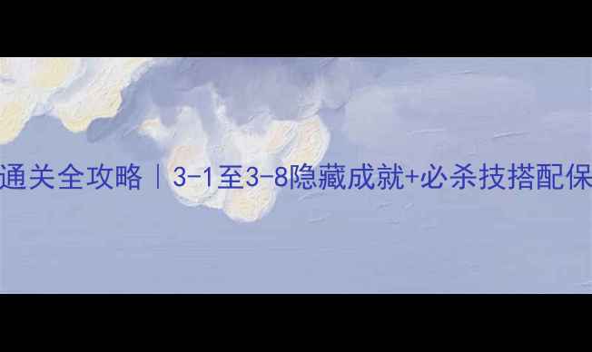 图片 特务A第三章通关全攻略｜3-1至3-8隐藏成就+必杀技搭配保姆级教程🔥2