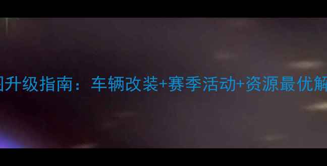图片 狂野飙车8全地图升级指南：车辆改装+赛季活动+资源最优解（附进阶技巧）