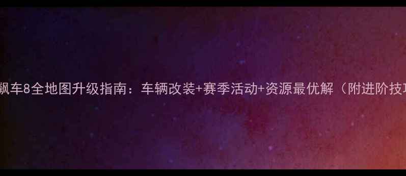 图片 狂野飙车8全地图升级指南：车辆改装+赛季活动+资源最优解（附进阶技巧）1