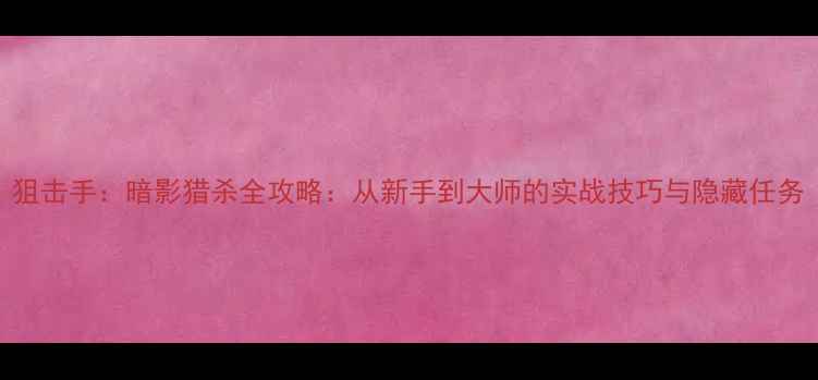 图片 狙击手：暗影猎杀全攻略：从新手到大师的实战技巧与隐藏任务