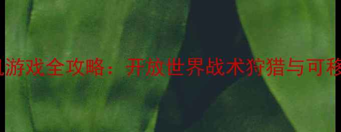 图片 狩猎生存单机游戏全攻略：开放世界战术狩猎与可移动地图技巧2