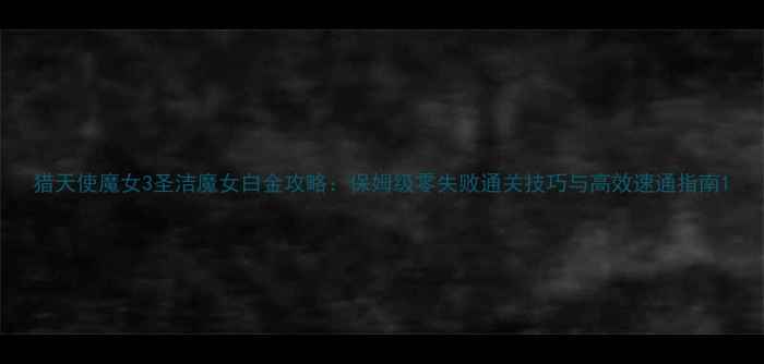 图片 猎天使魔女3圣洁魔女白金攻略：保姆级零失败通关技巧与高效速通指南1
