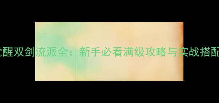 图片 猎魂觉醒双剑流派全：新手必看满级攻略与实战搭配技巧1