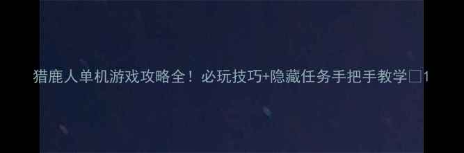 图片 猎鹿人单机游戏攻略全！必玩技巧+隐藏任务手把手教学✨1