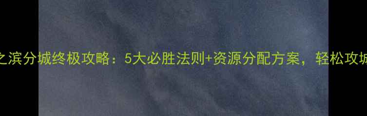 图片 率土之滨分城终极攻略：5大必胜法则+资源分配方案，轻松攻城夺地